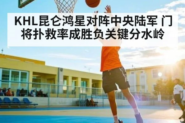 KHL昆仑鸿星对阵中央陆军 门将扑救率成胜负关键分水岭